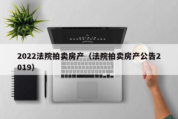 2022法院拍賣(mài)房產(chǎn)（法院拍賣(mài)房產(chǎn)公告2019）