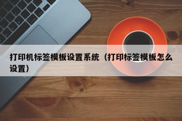 打印機(jī)標(biāo)簽?zāi)０逶O(shè)置系統(tǒng)（打印標(biāo)簽?zāi)０逶趺丛O(shè)置）